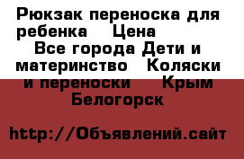 Рюкзак-переноска для ребенка  › Цена ­ 1 500 - Все города Дети и материнство » Коляски и переноски   . Крым,Белогорск